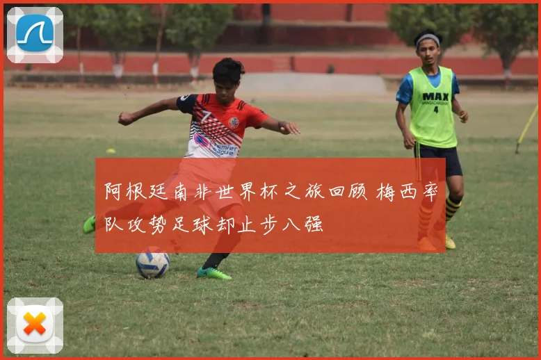阿根廷南非世界杯之旅回顾 梅西率队攻势足球却止步八强