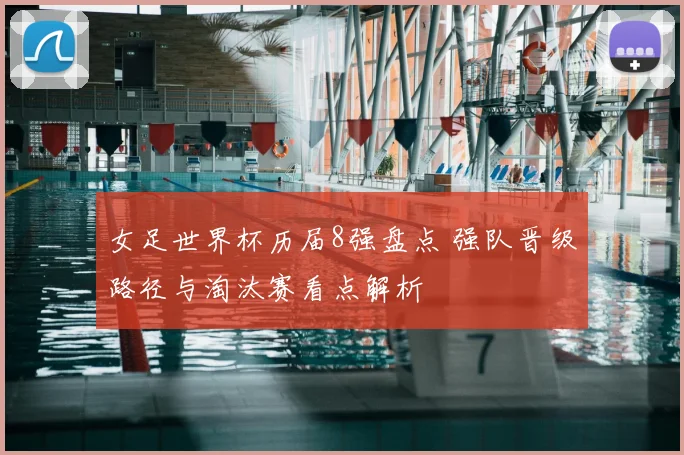 女足世界杯历届8强盘点 强队晋级路径与淘汰赛看点解析