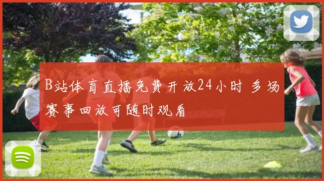 B站体育直播免费开放24小时 多场赛事回放可随时观看