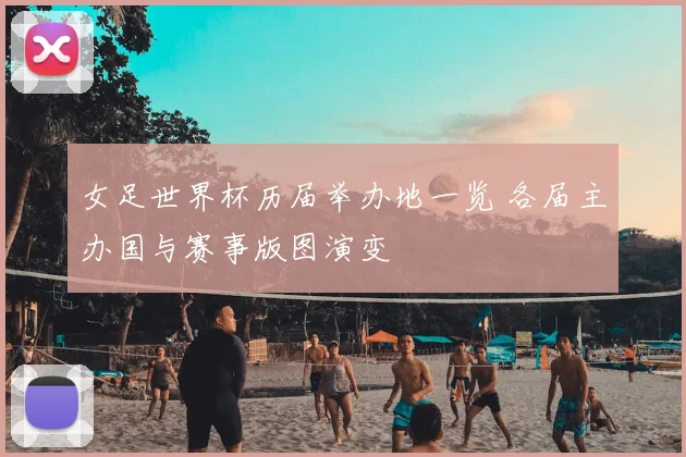 女足世界杯历届举办地一览 各届主办国与赛事版图演变