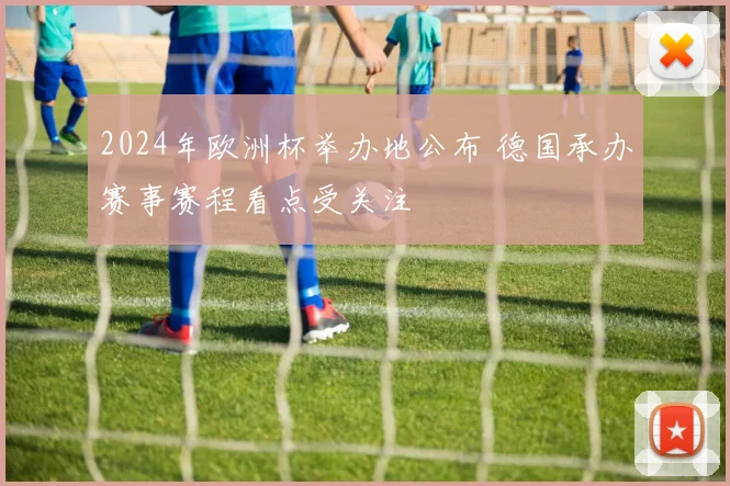2024年欧洲杯举办地公布 德国承办赛事赛程看点受关注