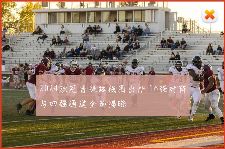 2024欧冠晋级路线图出炉 16强对阵与四强通道全面揭晓