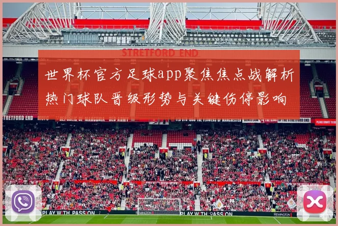世界杯官方足球app聚焦焦点战解析热门球队晋级形势与关键伤停影响