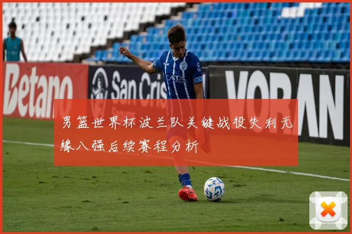 男篮世界杯波兰队关键战役失利无缘八强后续赛程分析