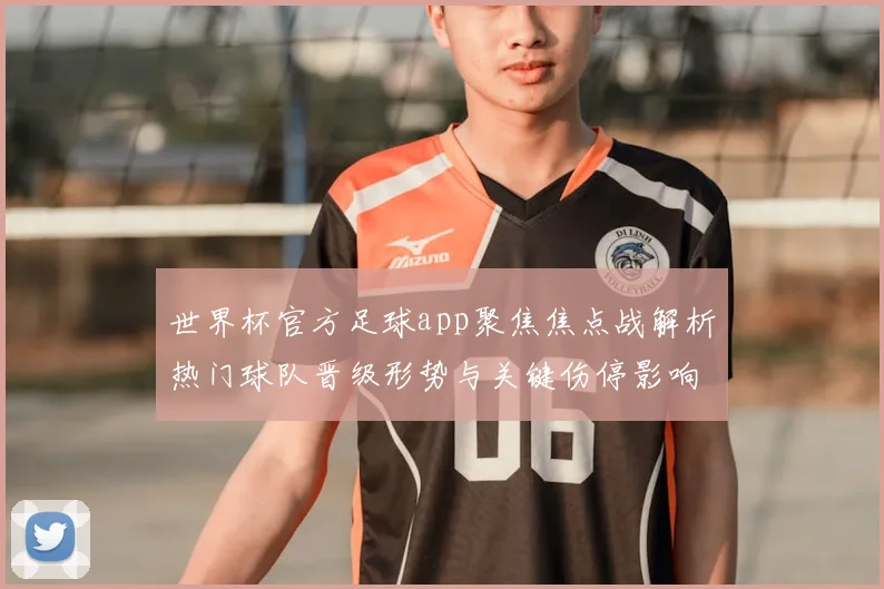 世界杯官方足球app聚焦焦点战解析热门球队晋级形势与关键伤停影响