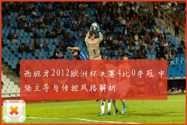 西班牙2012欧洲杯决赛4比0夺冠 中场主导与传控风格解析