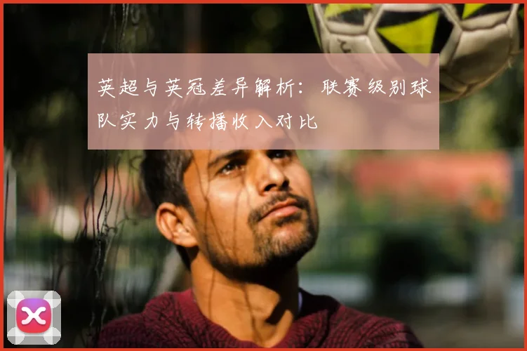 英超与英冠差异解析：联赛级别球队实力与转播收入对比