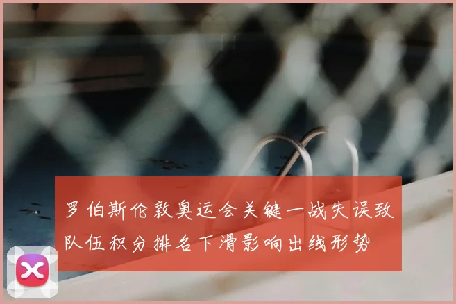 罗伯斯伦敦奥运会关键一战失误致队伍积分排名下滑影响出线形势