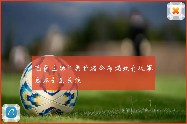 巴萨主场门票价格公布诺坎普观赛成本引发关注