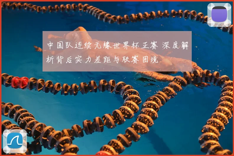 中国队连续无缘世界杯正赛 深度解析背后实力差距与联赛困境