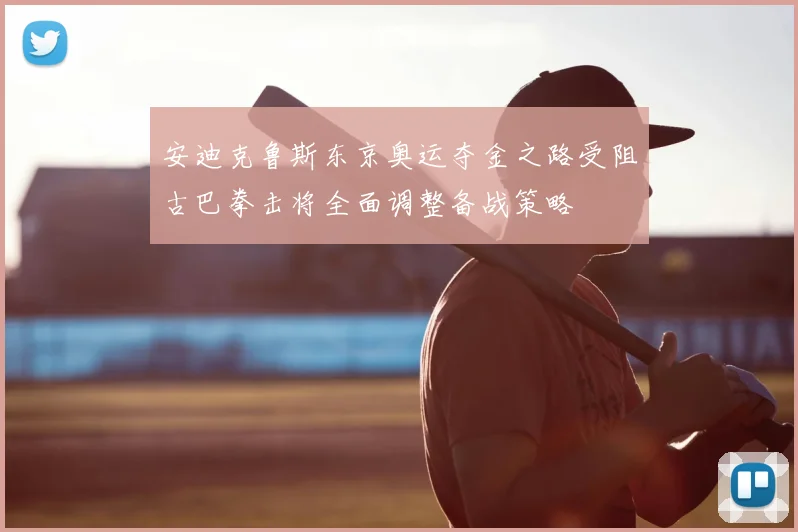 安迪克鲁斯东京奥运夺金之路受阻古巴拳击将全面调整备战策略