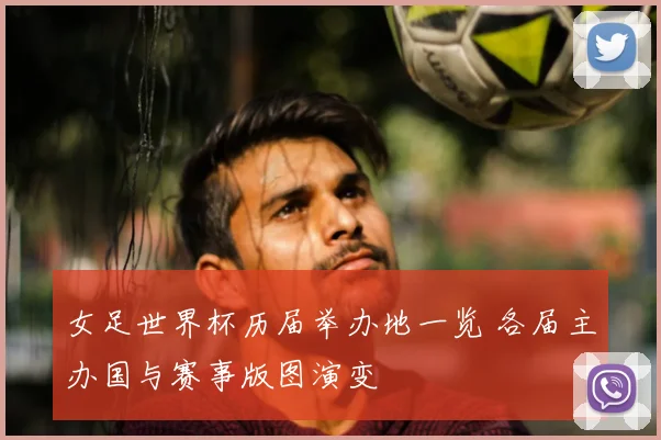 女足世界杯历届举办地一览 各届主办国与赛事版图演变