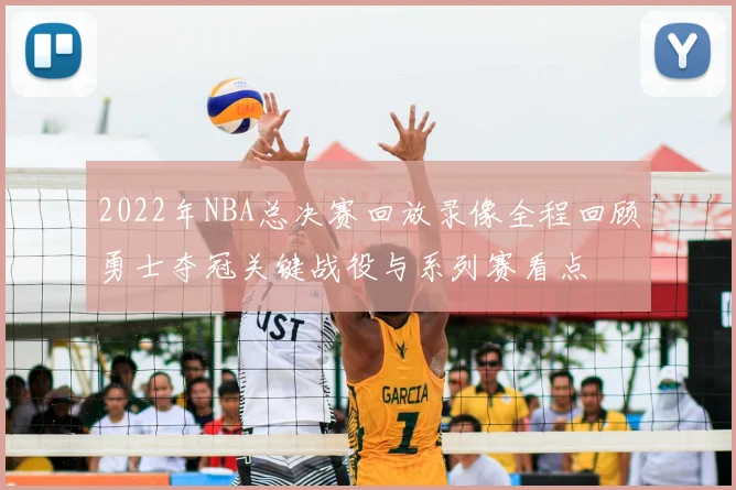 2022年NBA总决赛回放录像全程回顾勇士夺冠关键战役与系列赛看点