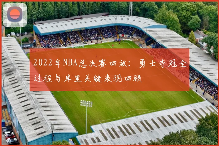 2022年NBA总决赛回放：勇士夺冠全过程与库里关键表现回顾