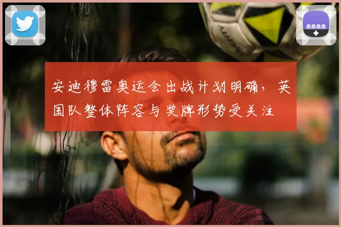 安迪穆雷奥运会出战计划明确，英国队整体阵容与奖牌形势受关注