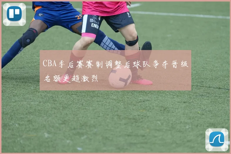 CBA季后赛赛制调整后球队争夺晋级名额更趋激烈