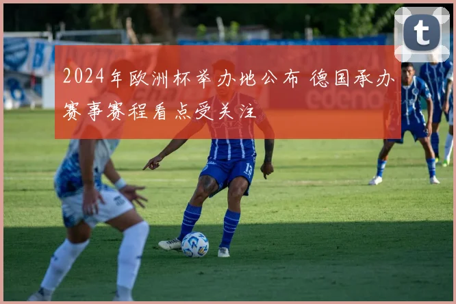 2024年欧洲杯举办地公布 德国承办赛事赛程看点受关注