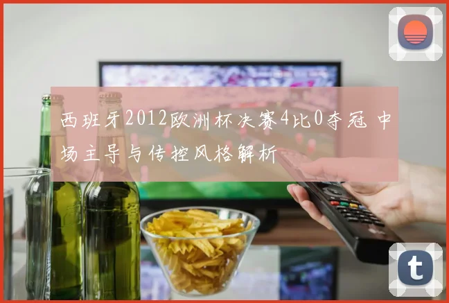 西班牙2012欧洲杯决赛4比0夺冠 中场主导与传控风格解析